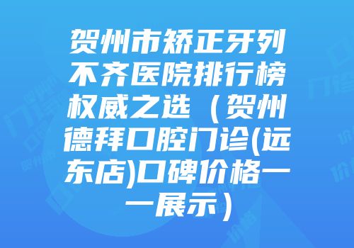贺州市矫正牙列不齐医院排行榜权威之选（贺州德拜口腔门诊(远东店)口碑价格一一展示）