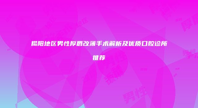 揭阳地区男性厚唇改薄手术解析及优质口腔诊所推荐