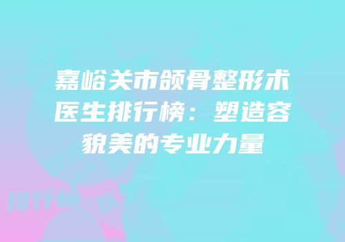 嘉峪关市颌骨整形术医生排行榜：塑造容貌美的专业力量