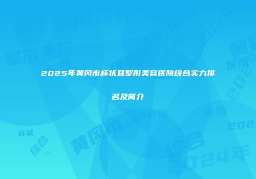 2025年黄冈市杯状耳整形美容医院综合实力排名及简介