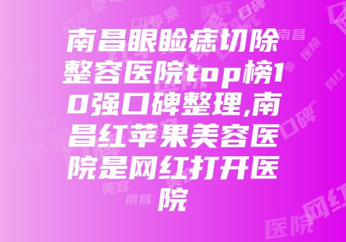 南昌眼睑痣切除整容医院top榜10强口碑整理,南昌红苹果美容医院是网红打开医院