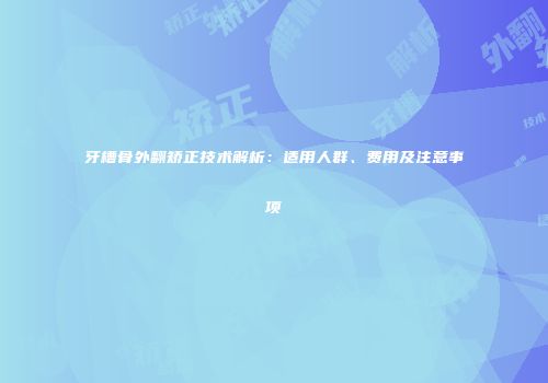 牙槽骨外翻矫正技术解析：适用人群、费用及注意事项