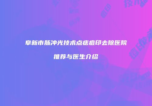 阜新市脉冲光技术点痣痘印去除医院推荐与医生介绍