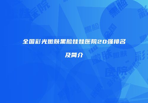 全国彩光嫩肤黑脸娃娃医院20强排名及简介