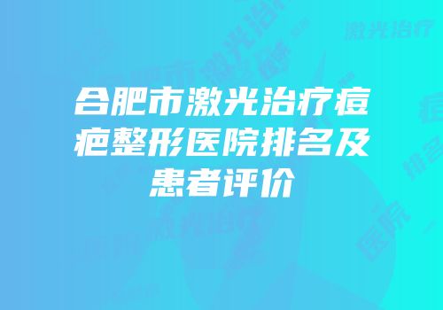 合肥市激光治疗痘疤整形医院排名及患者评价