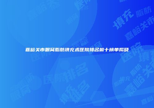 嘉峪关市眼窝脂肪填充术医院排名前十榜单揭晓