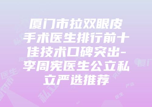 厦门市拉双眼皮手术医生排行前十佳技术口碑突出-李周宪医生公立私立严选推荐