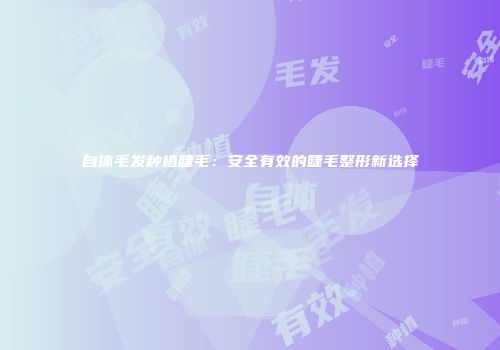 自体毛发种植睫毛：安全有效的睫毛整形新选择
