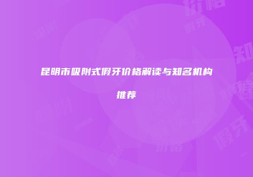 昆明市吸附式假牙价格解读与知名机构推荐