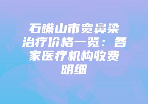 石嘴山市宽鼻梁治疗价格一览：各家医疗机构收费明细
