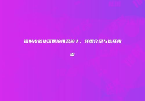 镭射皮秒祛斑医院排名前十：详细介绍与选择指南