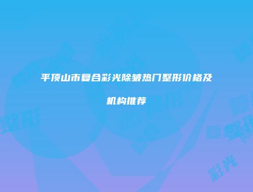 平顶山市复合彩光除皱热门整形价格及机构推荐