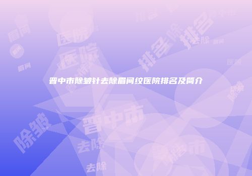 晋中市除皱针去除眉间纹医院排名及简介