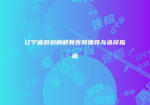 辽宁省微创削颧骨医院推荐与选择指南