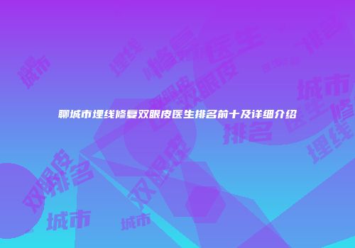 聊城市埋线修复双眼皮医生排名前十及详细介绍