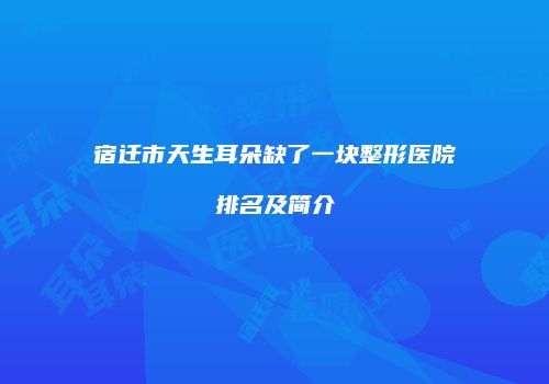 宿迁市天生耳朵缺了一块整形医院排名及简介