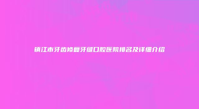 镇江市牙齿修复牙缝口腔医院排名及详细介绍