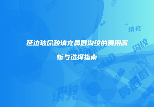 延边玻尿酸填充鼻唇沟纹的费用解析与选择指南
