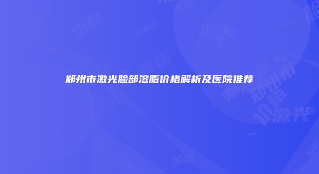 郑州市激光脸部溶脂价格解析及医院推荐