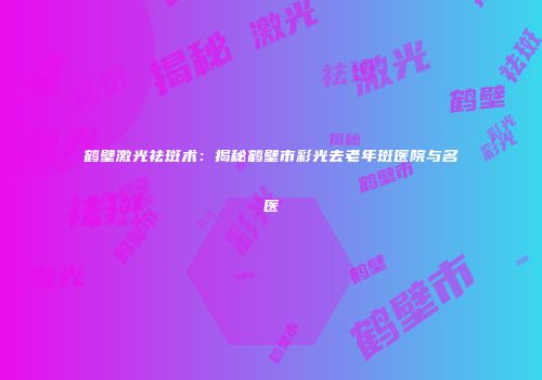 鹤壁激光祛斑术：揭秘鹤壁市彩光去老年斑医院与名医