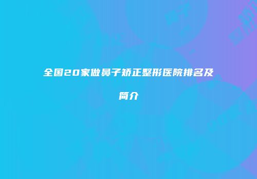 全国20家做鼻子矫正整形医院排名及简介