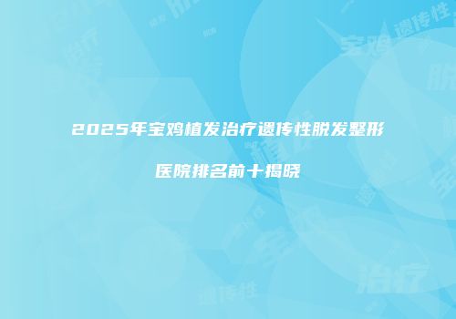 2025年宝鸡植发治疗遗传性脱发整形医院排名前十揭晓