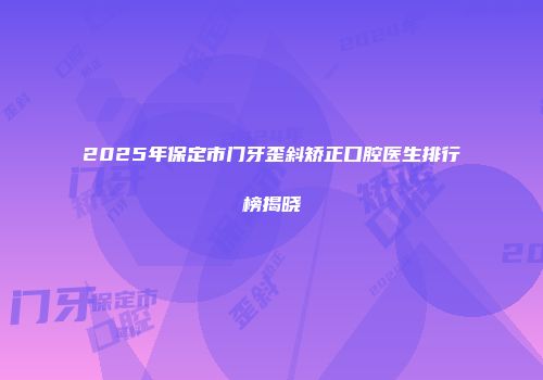 2025年保定市门牙歪斜矫正口腔医生排行榜揭晓