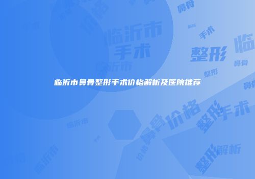 临沂市鼻骨整形手术价格解析及医院推荐