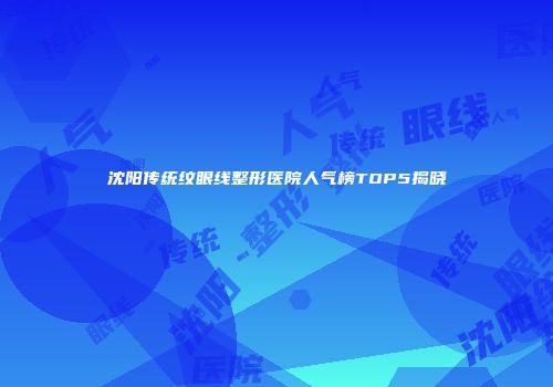 沈阳传统纹眼线整形医院人气榜TOP5揭晓