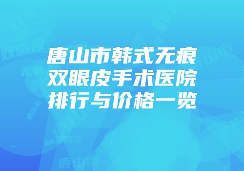 唐山市韩式无痕双眼皮手术医院排行与价格一览