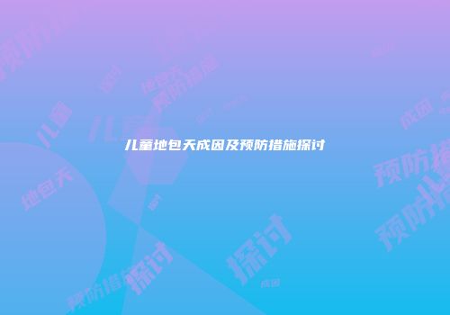 儿童地包天成因及预防措施探讨