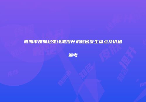 株洲市皮肤松弛线雕提升术知名医生盘点及价格参考