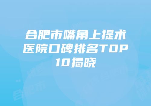 合肥市嘴角上提术医院口碑排名TOP10揭晓
