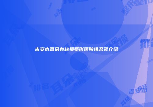吉安市耳朵有缺损整形医院排名及介绍