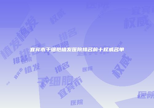 宜宾市干细胞植发医院排名前十权威名单