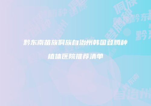 黔东南苗族侗族自治州韩国登腾种植体医院推荐清单