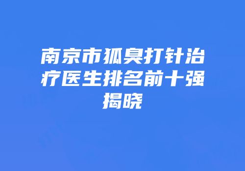 南京市狐臭打针治疗医生排名前十强揭晓
