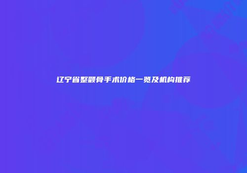 辽宁省整颧骨手术价格一览及机构推荐