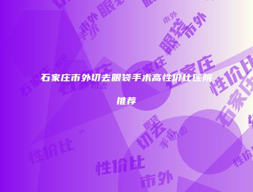 石家庄市外切去眼袋手术高性价比医院推荐