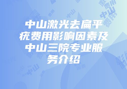 中山激光去扁平疣费用影响因素及中山三院专业服务介绍