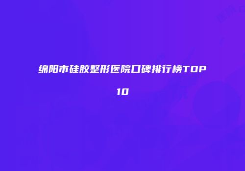 绵阳市硅胶整形医院口碑排行榜TOP10