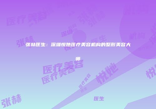 张赫医生：深圳悦她医疗美容机构的整形美容大师