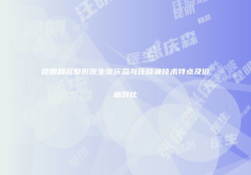 昆明知名整形医生张庆森与汪晓波技术特点及价格对比