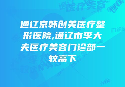 通辽京韩创美医疗整形医院,通辽市李大夫医疗美容门诊部一较高下