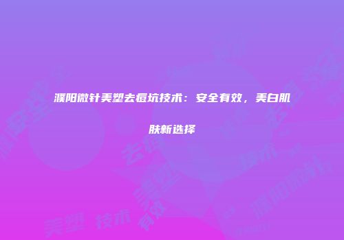 濮阳微针美塑去痘坑技术：安全有效，美白肌肤新选择