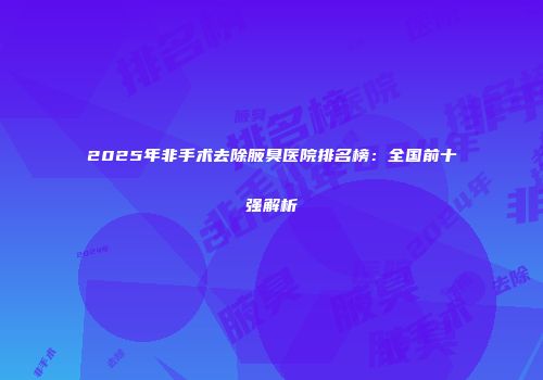 2025年非手术去除腋臭医院排名榜：全国前十强解析