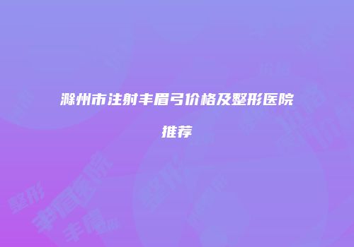 滁州市注射丰眉弓价格及整形医院推荐