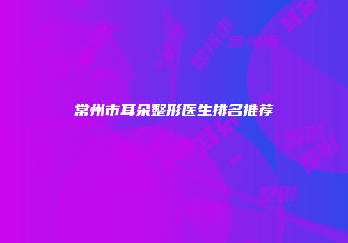 常州市耳朵整形医生排名推荐