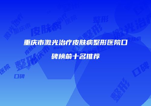 重庆市激光治疗皮肤病整形医院口碑榜前十名推荐