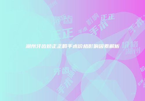 湖州牙齿矫正正畸手术价格影响因素解析